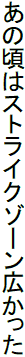 あの頃はストライクゾーン広かった