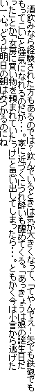 　酒飲みなら経験された方もあるのでは？飲んでいるときは気が大きくなって、「てやんでえ！矢でも鉄砲でももってこい」と強気になれるのだが・・・。家に近づくにつれ酔いも醒めてくる。「あっきょうは娘の誕生日だった」とか「女房に買い物を頼まれていたっけ」と思い出してしまったら・・・。ともかく今は小言から逃げたい一心。どうせ明日の朝はみつかるのにね
